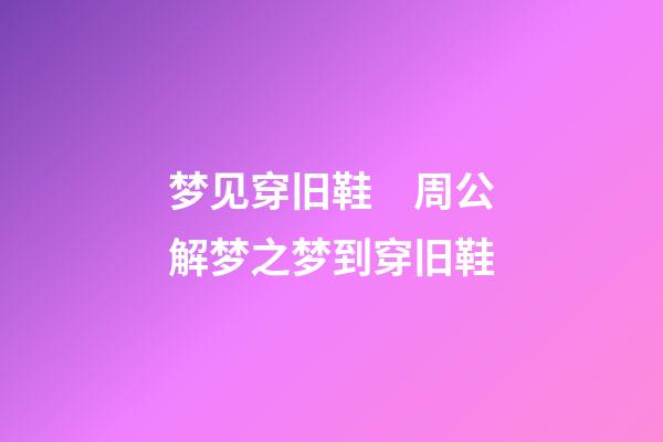 梦见穿旧鞋　周公解梦之梦到穿旧鞋